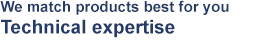 We match products best for you Technical expertise